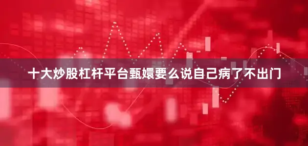 十大炒股杠杆平台甄嬛要么说自己病了不出门