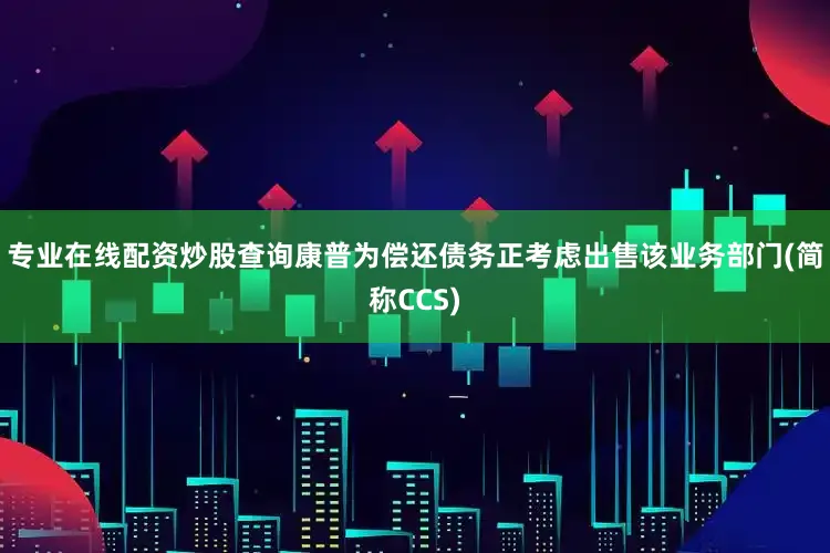 专业在线配资炒股查询康普为偿还债务正考虑出售该业务部门(简称CCS)