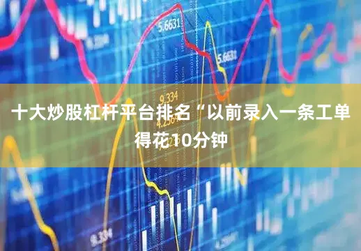 十大炒股杠杆平台排名“以前录入一条工单得花10分钟