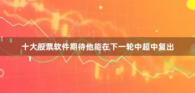 十大股票软件期待他能在下一轮中超中复出