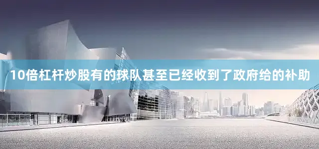 10倍杠杆炒股有的球队甚至已经收到了政府给的补助