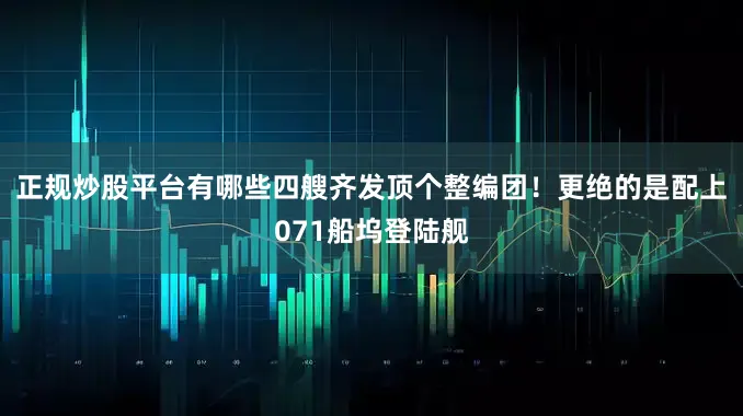 正规炒股平台有哪些四艘齐发顶个整编团！更绝的是配上071船坞登陆舰