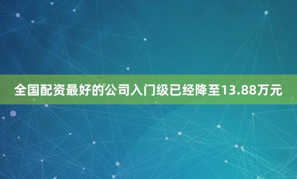 全国配资最好的公司入门级已经降至13.88万元