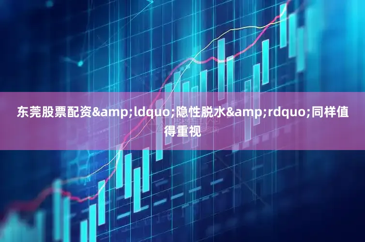 东莞股票配资&ldquo;隐性脱水&rdquo;同样值得重视