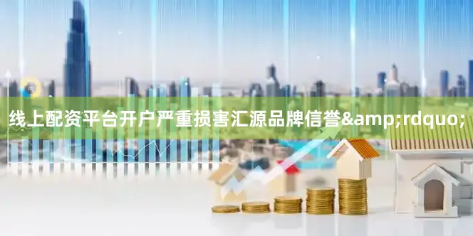 线上配资平台开户严重损害汇源品牌信誉&rdquo;