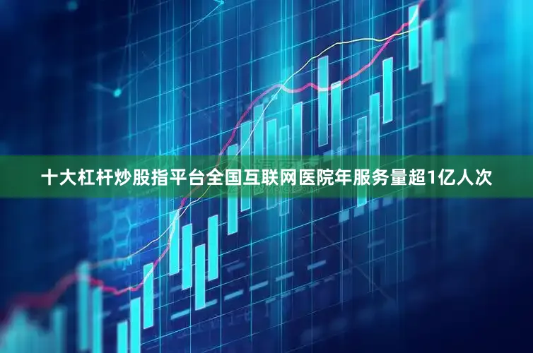 十大杠杆炒股指平台全国互联网医院年服务量超1亿人次