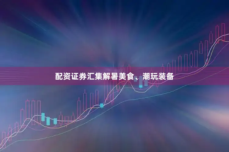 配资证券汇集解暑美食、潮玩装备