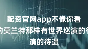 配资官网app不像你看到的莫兰特那样有世界巡演的待遇