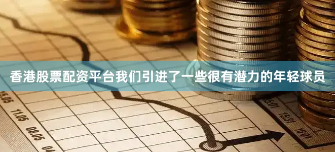 香港股票配资平台我们引进了一些很有潜力的年轻球员