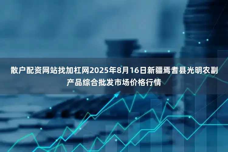 散户配资网站找加杠网2025年8月16日新疆焉耆县光明农副产品综合批发市场价格行情