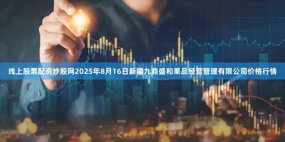 线上股票配资炒股网2025年8月16日新疆九鼎盛和果品经营管理有限公司价格行情