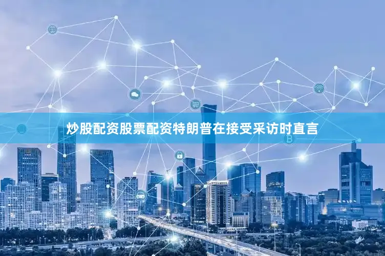 炒股配资股票配资特朗普在接受采访时直言