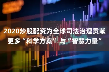 2020炒股配资为全球司法治理贡献更多“科学方案” 与“智慧力量”